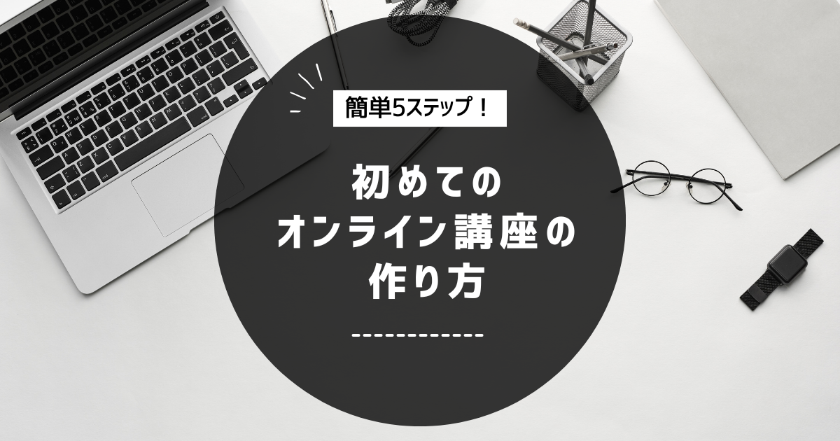 初めてのオンライン講座の作り方｜簡単5ステップで講座を完成させる
