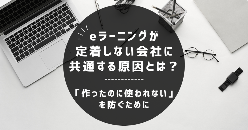 eラーニングが定着しない会社に共通する原因とは？～「作ったのに使われない」を防ぐために～