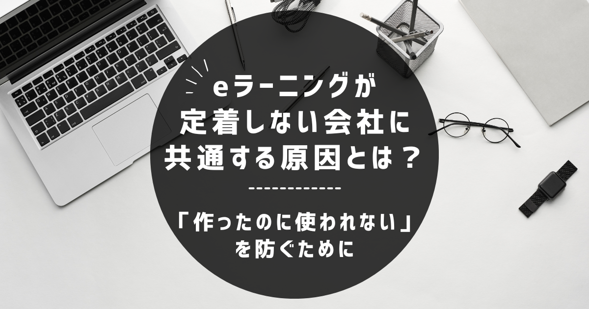eラーニングが定着しない会社に共通する原因とは？～「作ったのに使われない」を防ぐために～