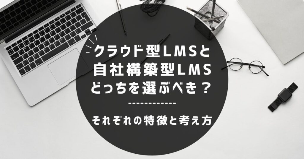 クラウド型LMSと自社構築型LMS、どっちを選ぶべき？～それぞれの特徴と考え方を整理してみた～