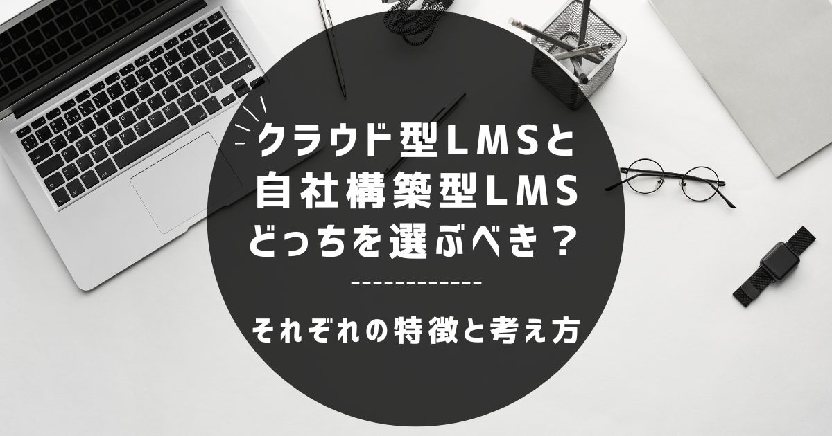 クラウド型LMSと自社構築型LMS、どっちを選ぶべき？～それぞれの特徴と考え方を整理してみた～