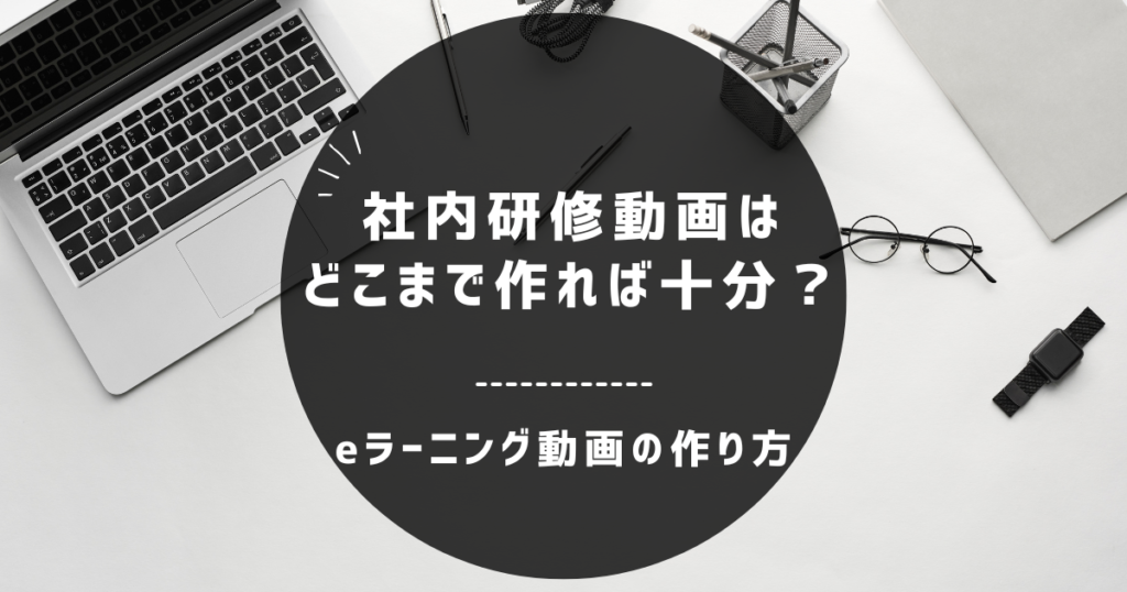 eラーニング動画の作り方｜社内研修動画はどこまで作れば十分？