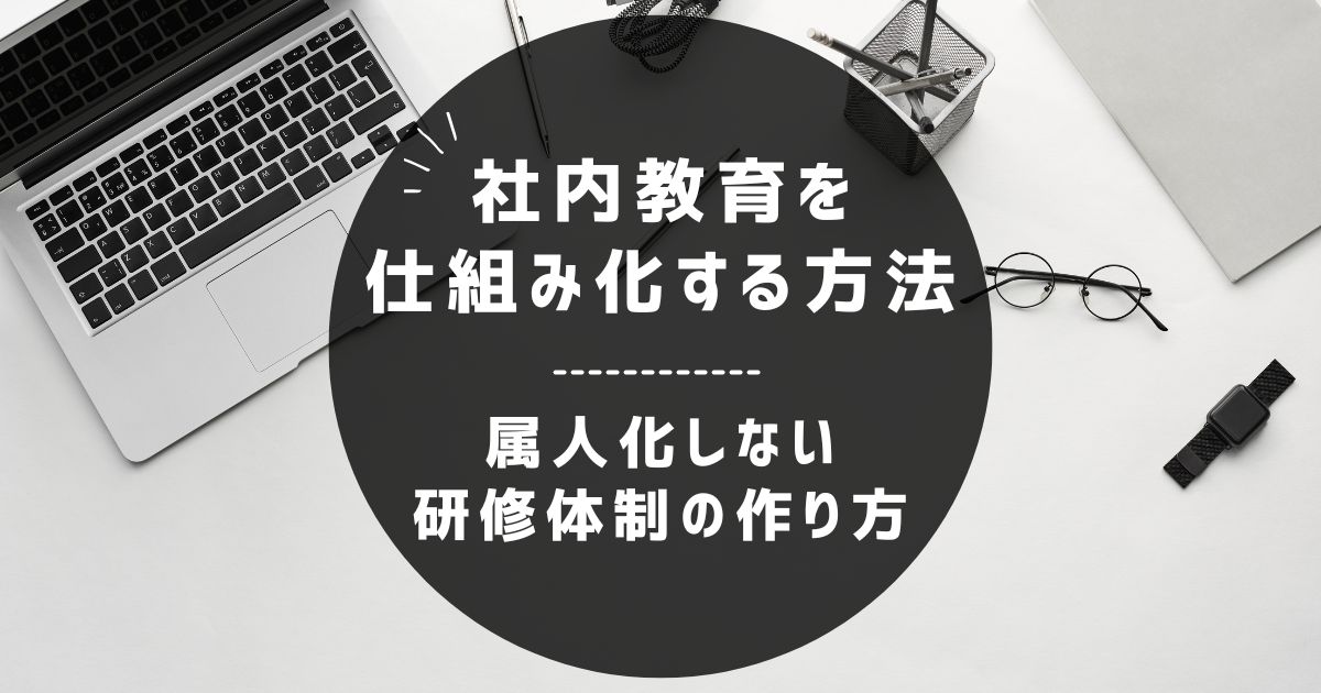 社内教育を仕組み化する方法|属人化しない研修体制の作り方