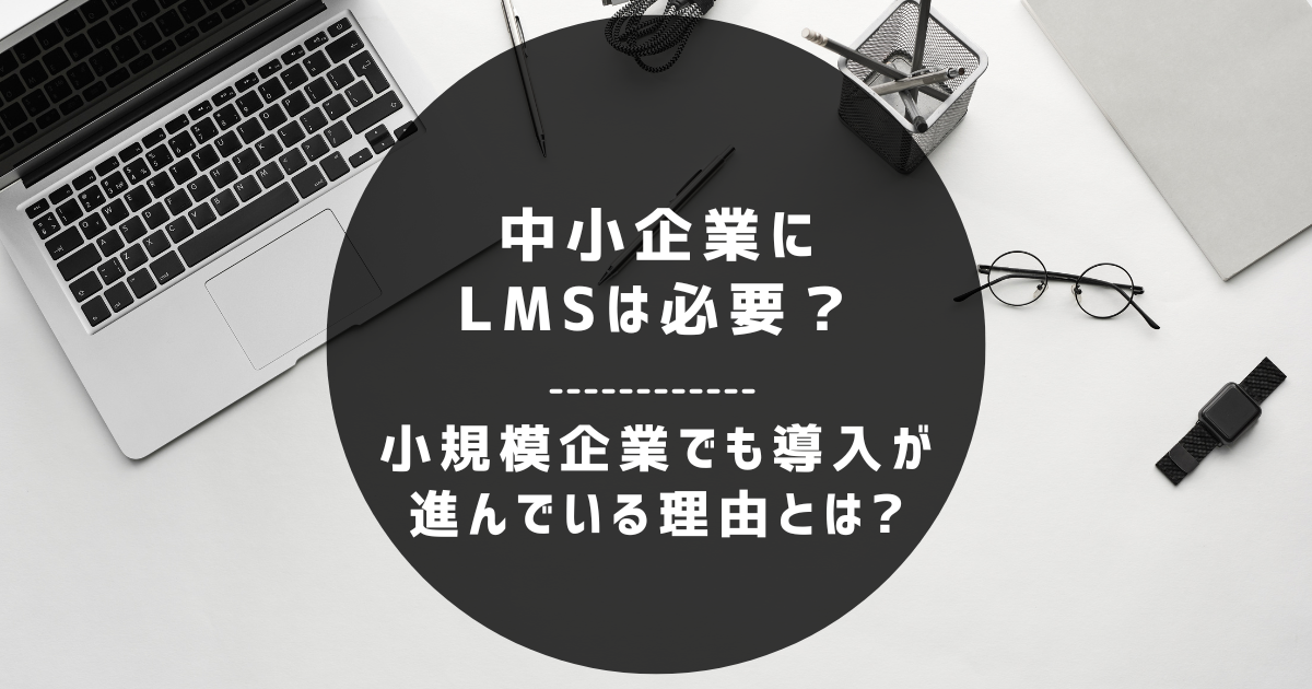 中小企業にLMSは必要？小規模企業でも導入が進む理由を解説
